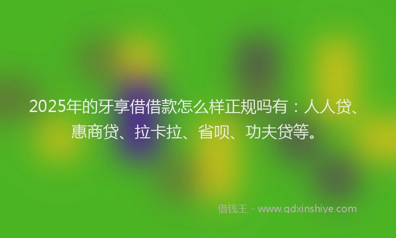 2025年的牙享借借款怎么样正规吗有：人人贷、惠商贷、拉卡拉、省呗、功夫贷等。