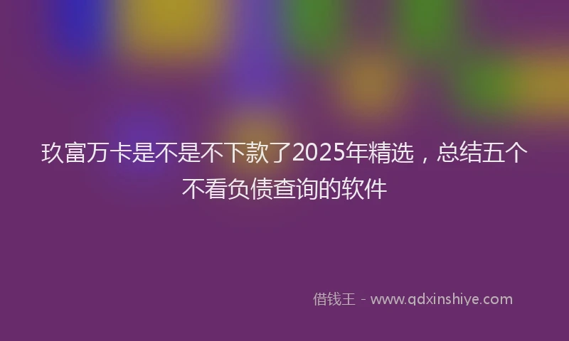 玖富万卡是不是不下款了2025年精选，总结五个不看负债查询的软件