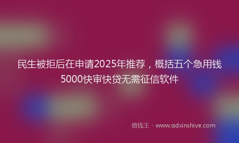 民生被拒后在申请2025年推荐，概括五个急用钱5000快审快贷无需征信软件
