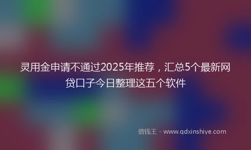 灵用金申请不通过2025年推荐，汇总5个最新网贷口子今日整理这五个软件