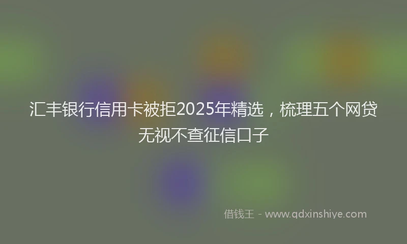 汇丰银行信用卡被拒2025年精选，梳理五个网贷无视不查征信口子