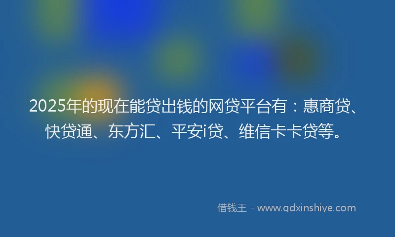 2025年的现在能贷出钱的网贷平台有：惠商贷、快贷通、东方汇、平安i贷、维信卡卡贷等。