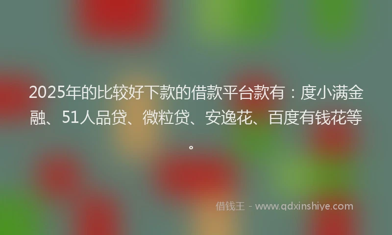 2025年的比较好下款的借款平台款有：度小满金融、51人品贷、微粒贷、安逸花、百度有钱花等。