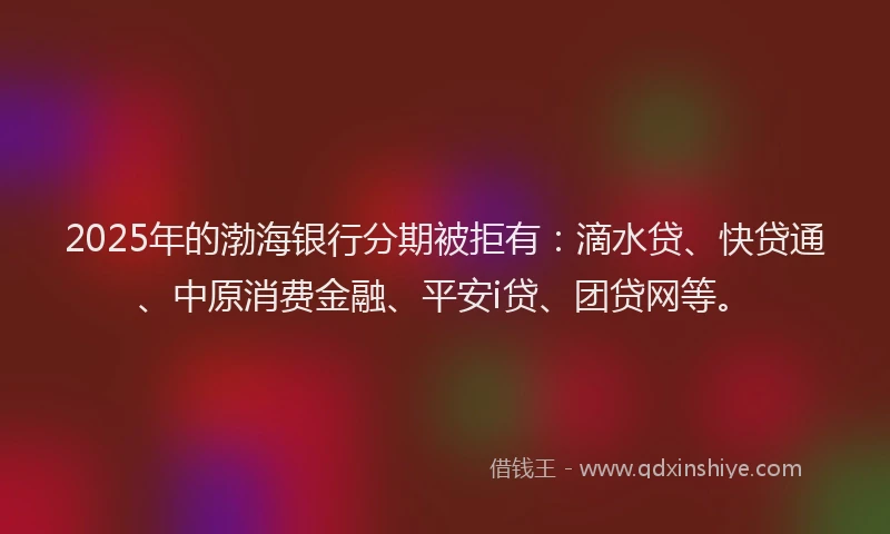 2025年的渤海银行分期被拒有：滴水贷、快贷通、中原消费金融、平安i贷、团贷网等。