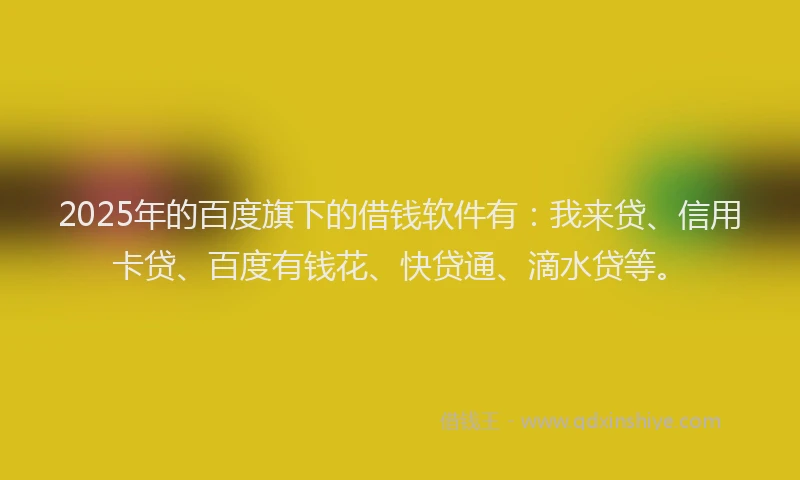 2025年的百度旗下的借钱软件有：我来贷、信用卡贷、百度有钱花、快贷通、滴水贷等。
