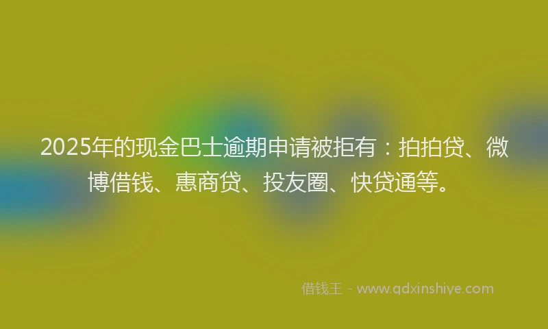 2025年的现金巴士逾期申请被拒有:拍拍贷、微博借钱、惠商贷、投友圈、快贷通等。
