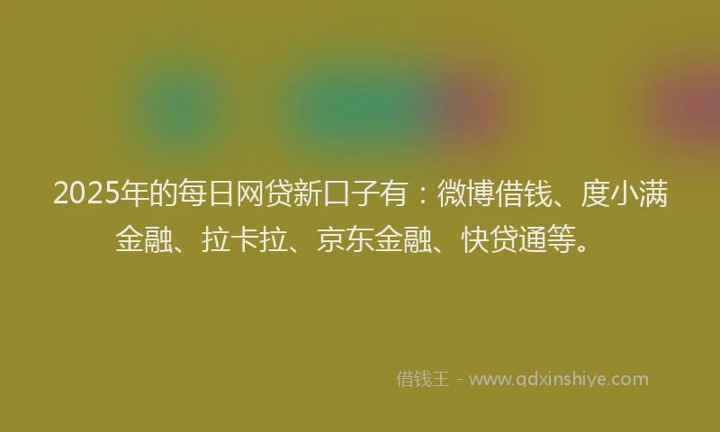 2025年的每日网贷新口子有：微博借钱、度小满金融、拉卡拉、京东金融、快贷通等。