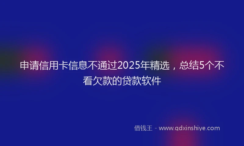申请信用卡信息不通过2025年精选，总结5个不看欠款的贷款软件