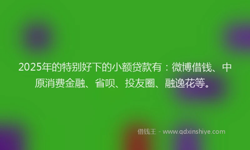 2025年的特别好下的小额贷款有：微博借钱、中原消费金融、省呗、投友圈、融逸花等。
