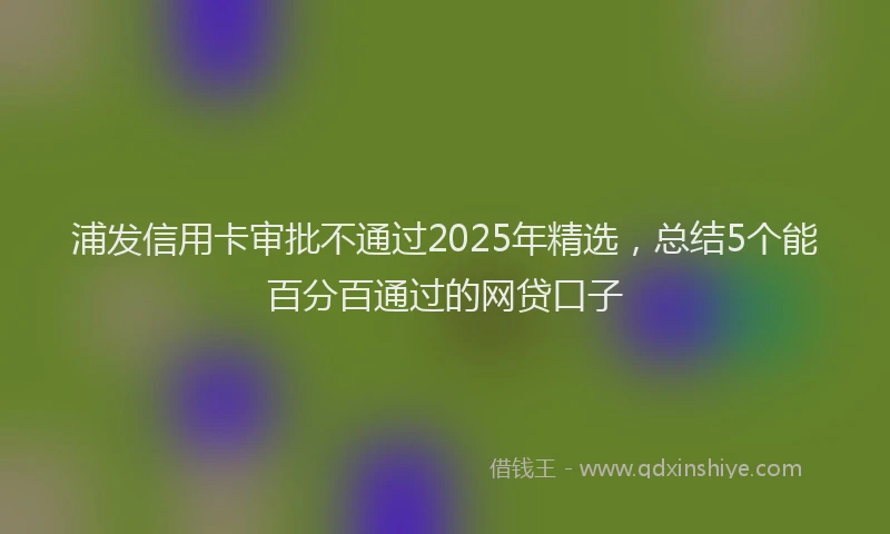 浦发信用卡审批不通过2025年精选，总结5个能百分百通过的网贷口子