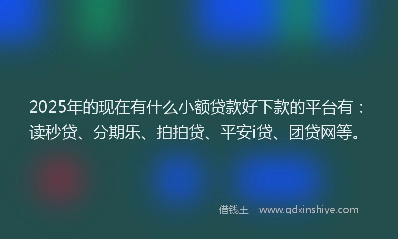 2025年的现在有什么小额贷款好下款的平台有：读秒贷、分期乐、拍拍贷、平安i贷、团贷网等。