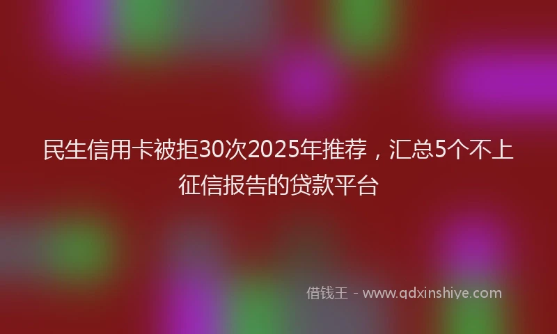 民生信用卡被拒30次2025年推荐，汇总5个不上征信报告的贷款平台