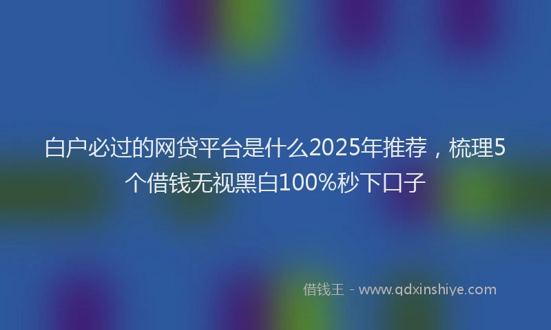 白户必过的网贷平台是什么2025年推荐，梳理5个借钱无视黑白100%秒下口子