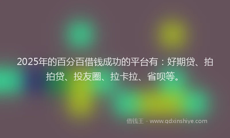 2025年的百分百借钱成功的平台有：好期贷、拍拍贷、投友圈、拉卡拉、省呗等。