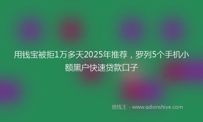 用钱宝被拒1万多天2025年推荐，罗列5个手机小额黑户快速贷款口子