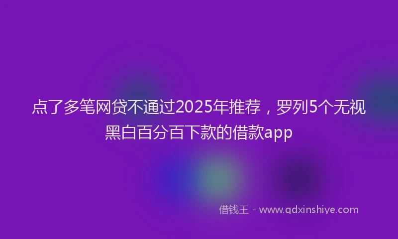 点了多笔网贷不通过2025年推荐，罗列5个无视黑白百分百下款的借款app