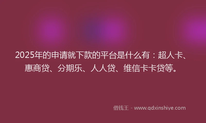 2025年的申请就下款的平台是什么有：超人卡、惠商贷、分期乐、人人贷、维信卡卡贷等。