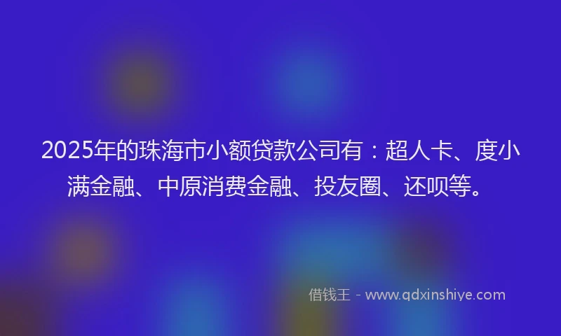 2025年的珠海市小额贷款公司有：超人卡、度小满金融、中原消费金融、投友圈、还呗等。