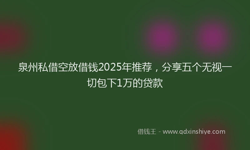 泉州私借空放借钱2025年推荐，分享五个无视一切包下1万的贷款