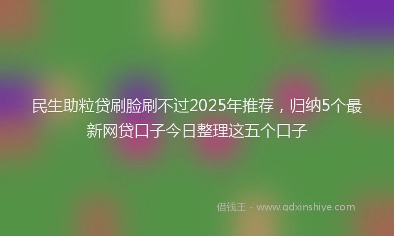 民生助粒贷刷脸刷不过2025年推荐，归纳5个最新网贷口子今日整理这五个口子