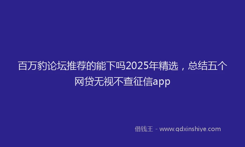百万豹论坛推荐的能下吗2025年精选，总结五个网贷无视不查征信app