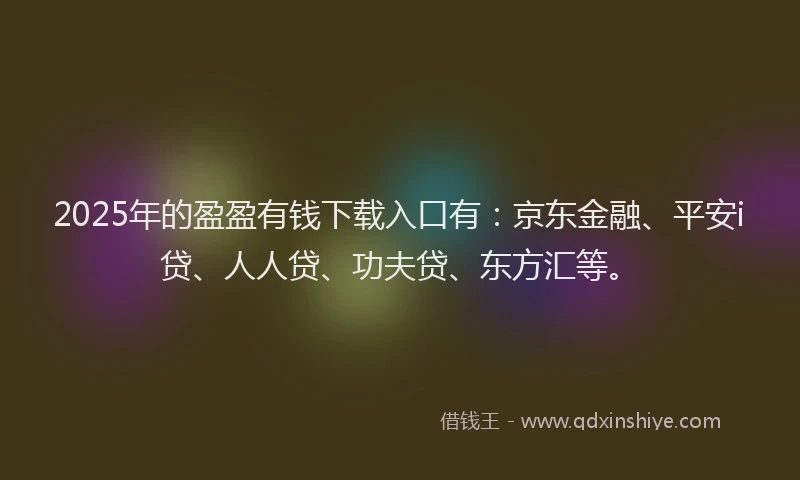 2025年的盈盈有钱下载入口有：京东金融、平安i贷、人人贷、功夫贷、东方汇等。