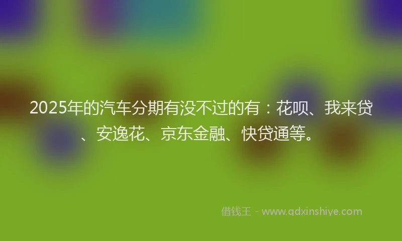 2025年的汽车分期有没不过的有：花呗、我来贷、安逸花、京东金融、快贷通等。