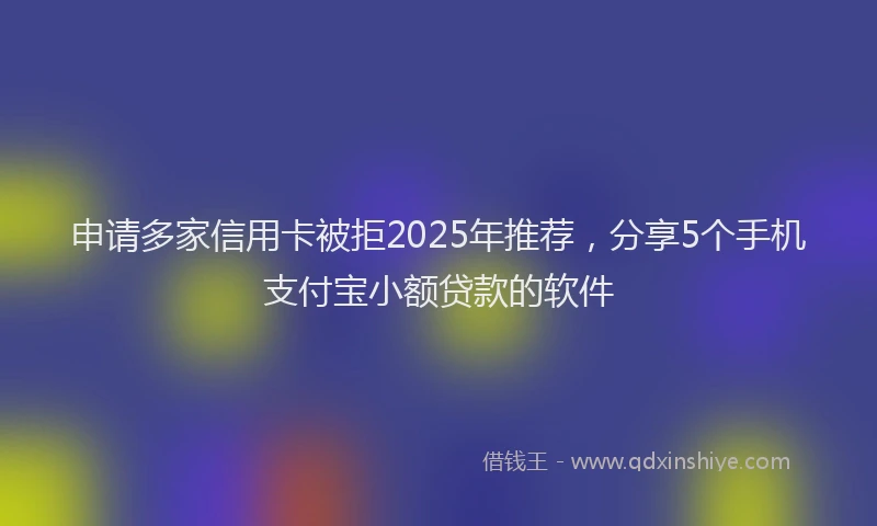申请多家信用卡被拒2025年推荐，分享5个手机支付宝小额贷款的软件