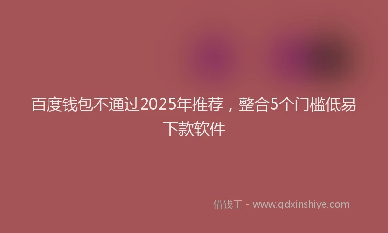 百度钱包不通过2025年推荐，整合5个门槛低易下款软件