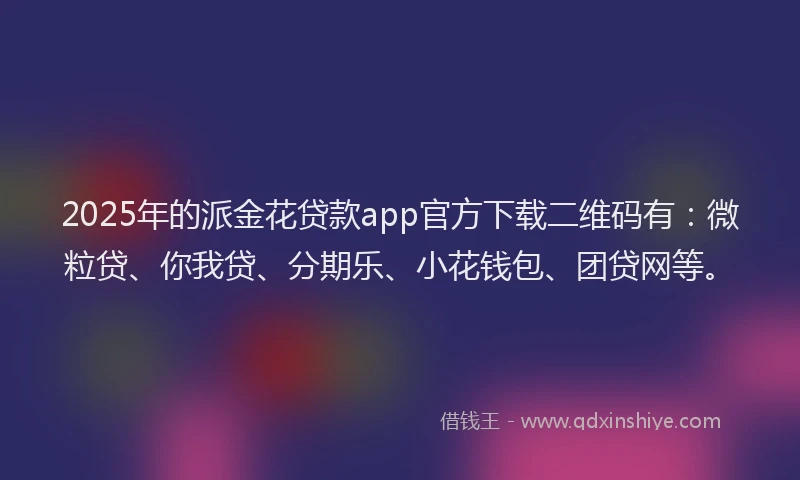 2025年的派金花贷款app官方下载二维码有：微粒贷、你我贷、分期乐、小花钱包、团贷网等。