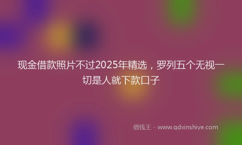 现金借款照片不过2025年精选，罗列五个无视一切是人就下款口子