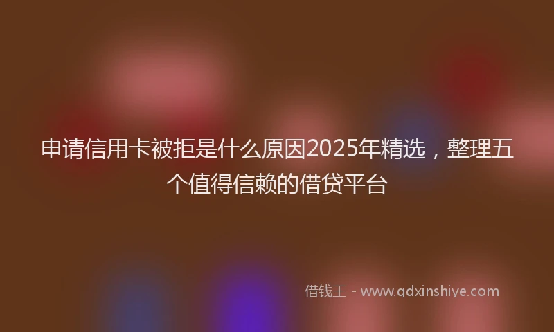 申请信用卡被拒是什么原因2025年精选，整理五个值得信赖的借贷平台