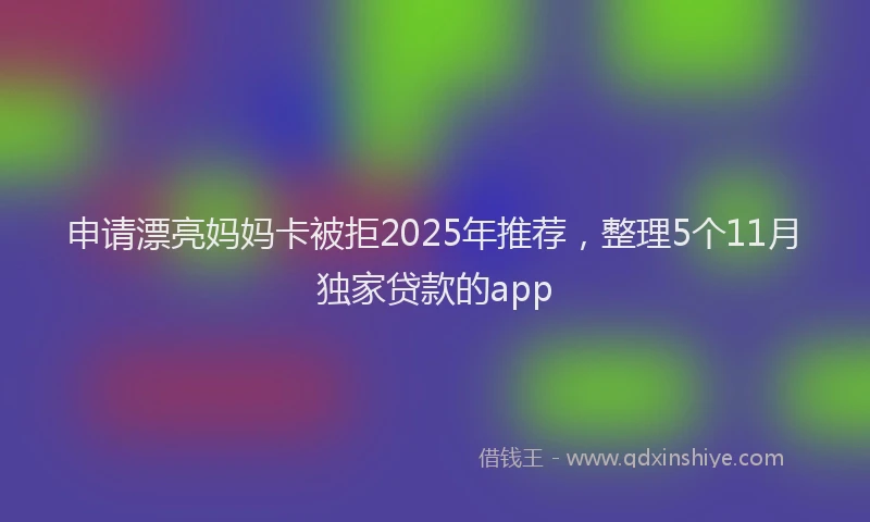 申请漂亮妈妈卡被拒2025年推荐，整理5个11月独家贷款的app