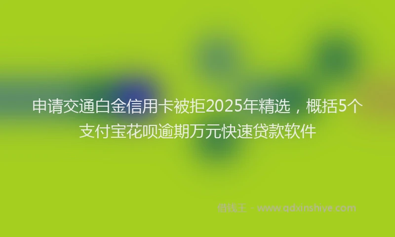 申请交通白金信用卡被拒2025年精选，概括5个支付宝花呗逾期万元快速贷款软件