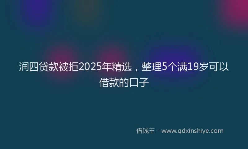 润四贷款被拒2025年精选，整理5个满19岁可以借款的口子