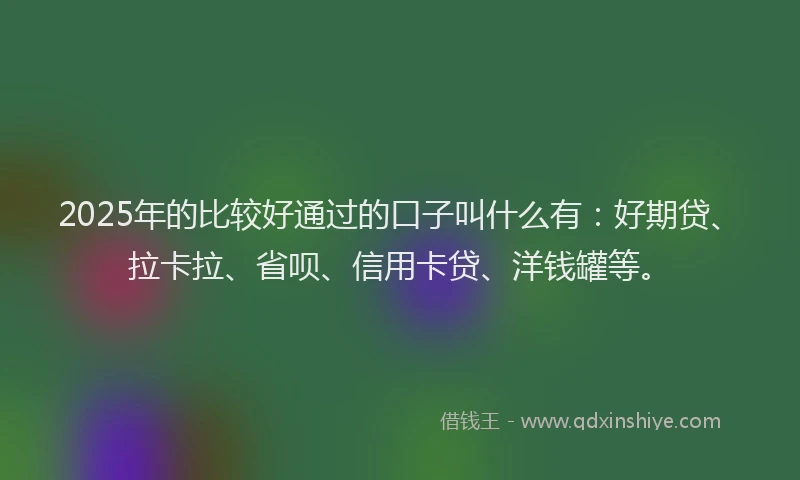 2025年的比较好通过的口子叫什么有：好期贷、拉卡拉、省呗、信用卡贷、洋钱罐等。
