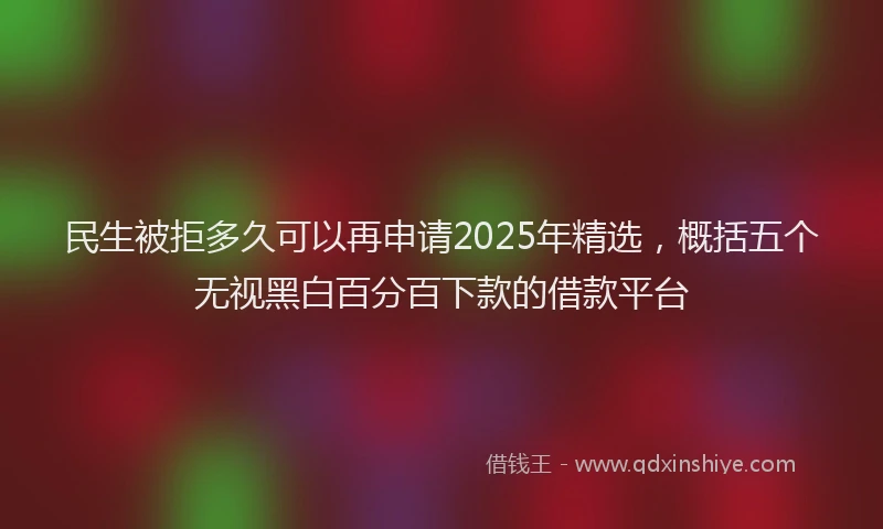 民生被拒多久可以再申请2025年精选，概括五个无视黑白百分百下款的借款平台
