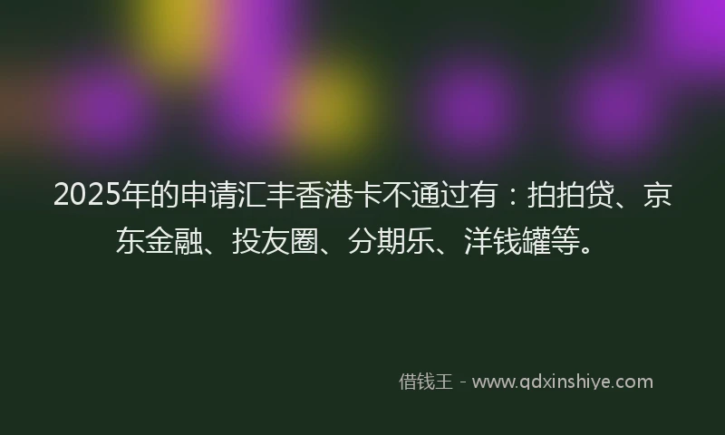 2025年的申请汇丰香港卡不通过有：拍拍贷、京东金融、投友圈、分期乐、洋钱罐等。