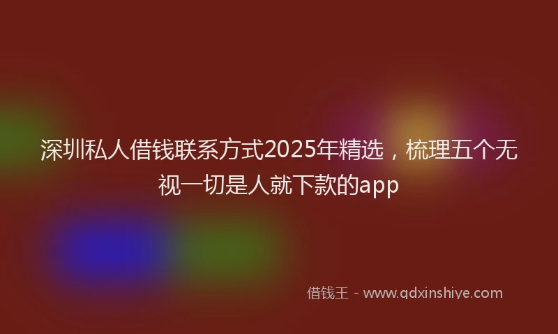 深圳私人借钱联系方式2025年精选，梳理五个无视一切是人就下款的app