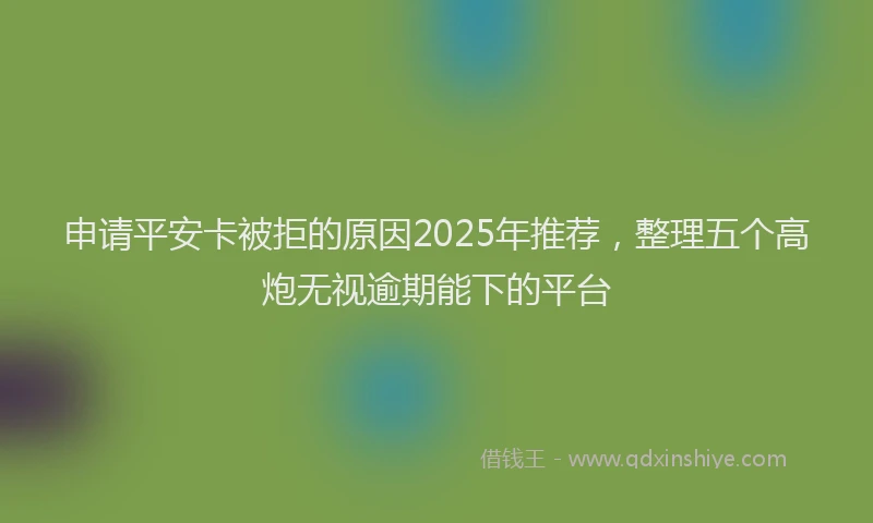 申请平安卡被拒的原因2025年推荐，整理五个高炮无视逾期能下的平台