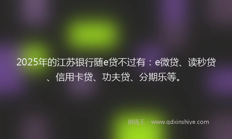 2025年的江苏银行随e贷不过有:e微贷、读秒贷、信用卡贷、功夫贷、分期乐等。