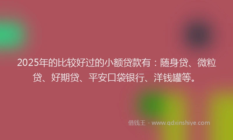 2025年的比较好过的小额贷款有：随身贷、微粒贷、好期贷、平安口袋银行、洋钱罐等。