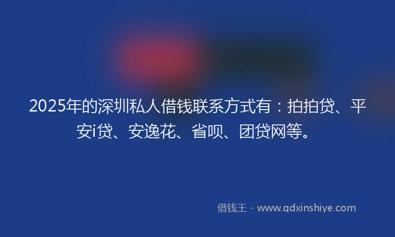 2025年的深圳私人借钱联系方式有：拍拍贷、平安i贷、安逸花、省呗、团贷网等。
