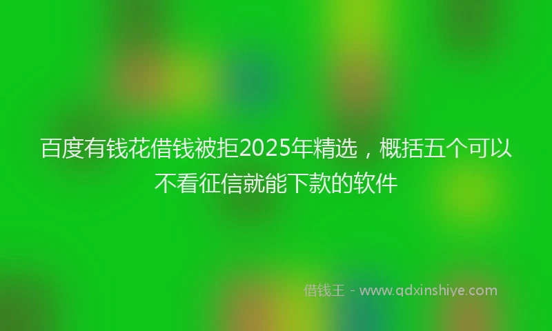 百度有钱花借钱被拒2025年精选，概括五个可以不看征信就能下款的软件