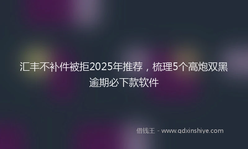 汇丰不补件被拒2025年推荐，梳理5个高炮双黑逾期必下款软件