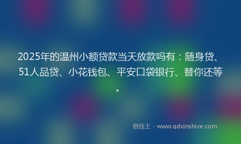 2025年的温州小额贷款当天放款吗有：随身贷、51人品贷、小花钱包、平安口袋银行、替你还等。