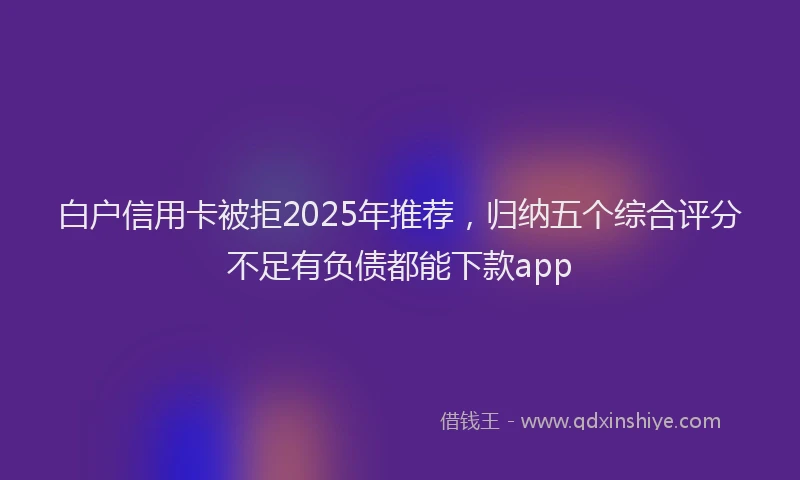 白户信用卡被拒2025年推荐，归纳五个综合评分不足有负债都能下款app