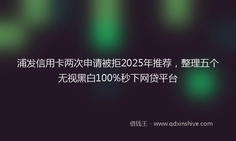 浦发信用卡两次申请被拒2025年推荐，整理五个无视黑白100%秒下网贷平台