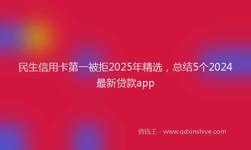 民生信用卡第一被拒2025年精选，总结5个2024最新贷款app