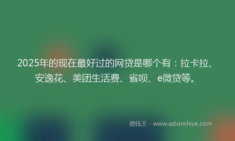 2025年的现在最好过的网贷是哪个有：拉卡拉、安逸花、美团生活费、省呗、e微贷等。